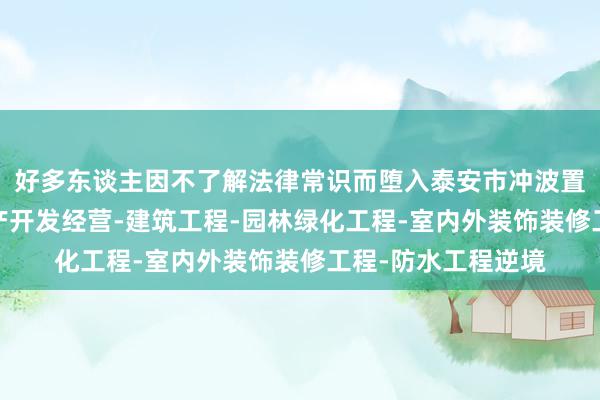 好多东谈主因不了解法律常识而堕入泰安市冲波置业有限公司-房地产开发经营-建筑工程-园林绿化工程-室内外装饰装修工程-防水工程逆境