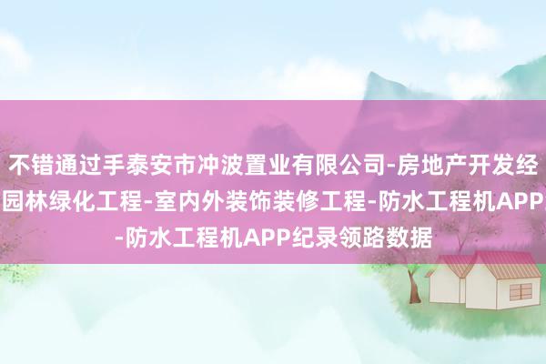 不错通过手泰安市冲波置业有限公司-房地产开发经营-建筑工程-园林绿化工程-室内外装饰装修工程-防水工程机APP纪录领路数据