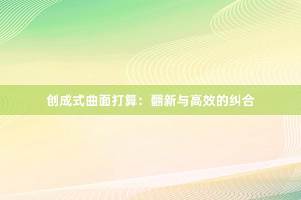 创成式曲面打算：翻新与高效的纠合