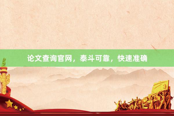 论文查询官网，泰斗可靠，快速准确