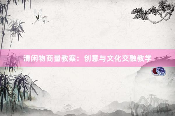 清闲物商量教案：创意与文化交融教学