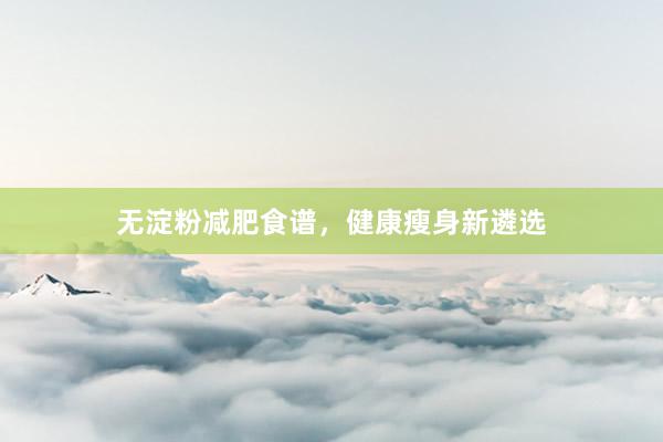 无淀粉减肥食谱，健康瘦身新遴选