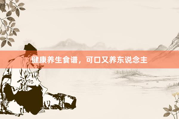 健康养生食谱，可口又养东说念主